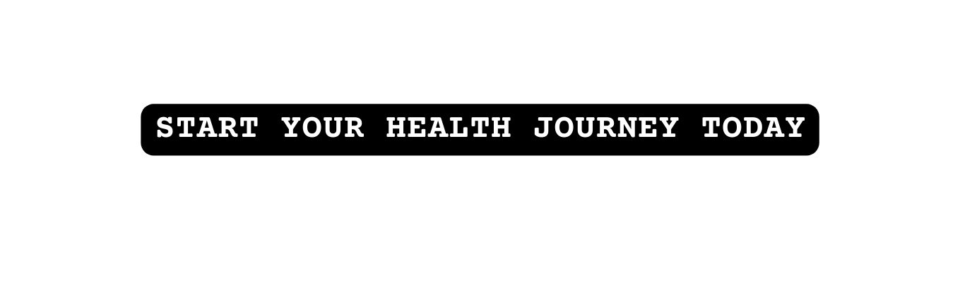 START YOUR HEALTH JOURNEY TODAY